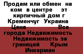 Продам или обмен (на 1-ком. в центре) 3-эт. кирпичный дом г. Кременчуг, Украина › Цена ­ 6 000 000 - Все города Недвижимость » Недвижимость за границей   . Крым,Инкерман
